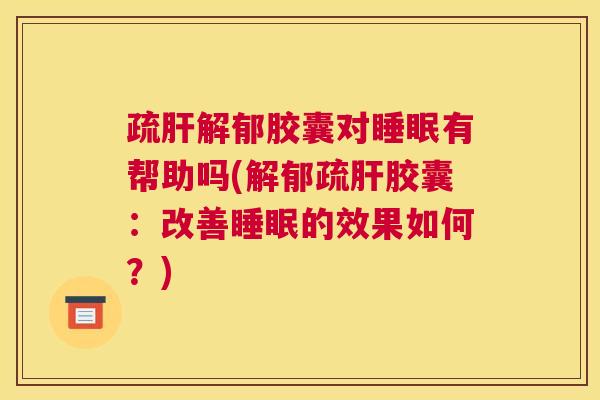 疏肝解郁胶囊对睡眠有帮助吗(解郁疏肝胶囊：改善睡眠的效果如何？)