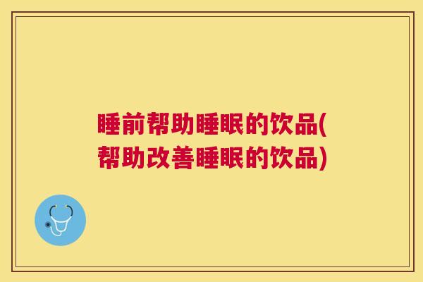 睡前帮助睡眠的饮品(帮助改善睡眠的饮品)