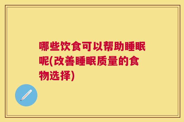 哪些饮食可以帮助睡眠呢(改善睡眠质量的食物选择)