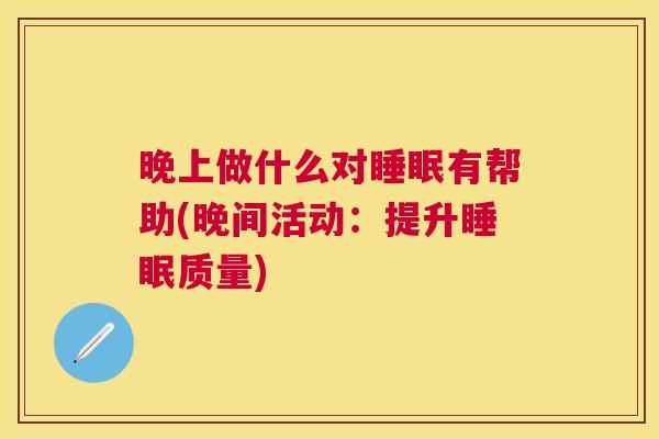 晚上做什么对睡眠有帮助(晚间活动：提升睡眠质量)