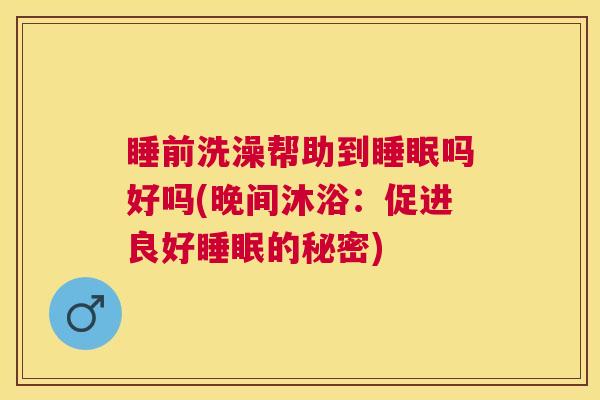 睡前洗澡帮助到睡眠吗好吗(晚间沐浴：促进良好睡眠的秘密)