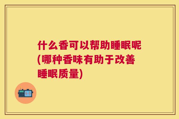 什么香可以帮助睡眠呢(哪种香味有助于改善睡眠质量)