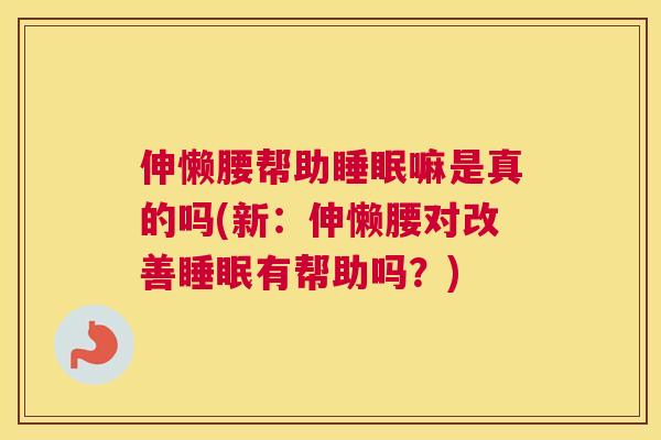 伸懒腰帮助睡眠嘛是真的吗(新：伸懒腰对改善睡眠有帮助吗？)