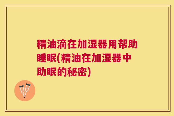 精油滴在加湿器用帮助睡眠(精油在加湿器中助眠的秘密)