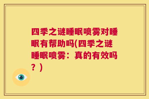 四季之谜睡眠喷雾对睡眠有帮助吗(四季之谜睡眠喷雾：真的有效吗？)