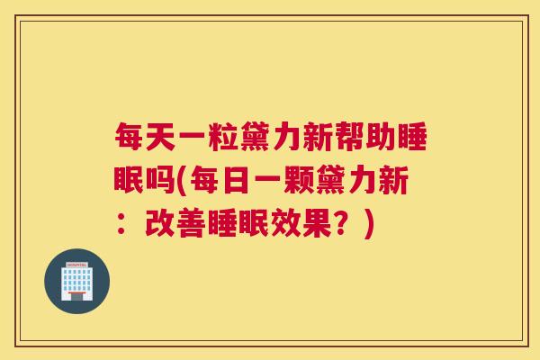 每天一粒黛力新帮助睡眠吗(每日一颗黛力新：改善睡眠效果？)