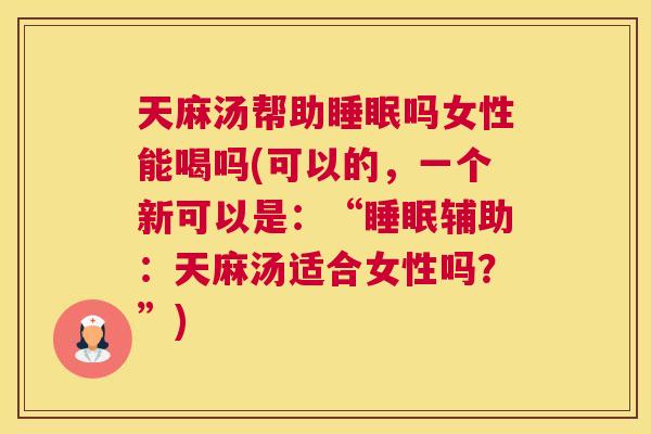 天麻汤帮助睡眠吗女性能喝吗(可以的，一个新可以是：“睡眠辅助：天麻汤适合女性吗？”)