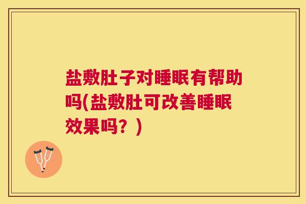 盐敷肚子对睡眠有帮助吗(盐敷肚可改善睡眠效果吗？)