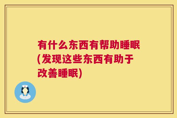 有什么东西有帮助睡眠(发现这些东西有助于改善睡眠)