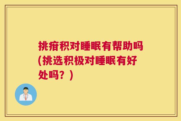 挑疳积对睡眠有帮助吗(挑选积极对睡眠有好处吗？)