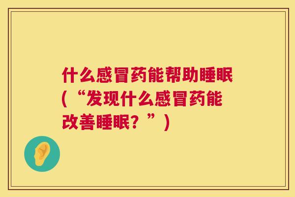 什么感冒药能帮助睡眠(“发现什么感冒药能改善睡眠？”)