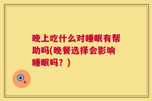 晚上吃什么对睡眠有帮助吗(晚餐选择会影响睡眠吗？)