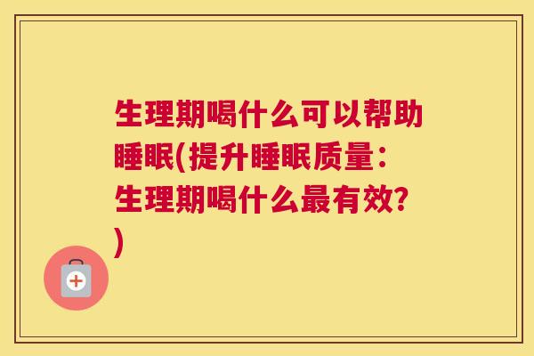 生理期喝什么可以帮助睡眠(提升睡眠质量：生理期喝什么最有效？)