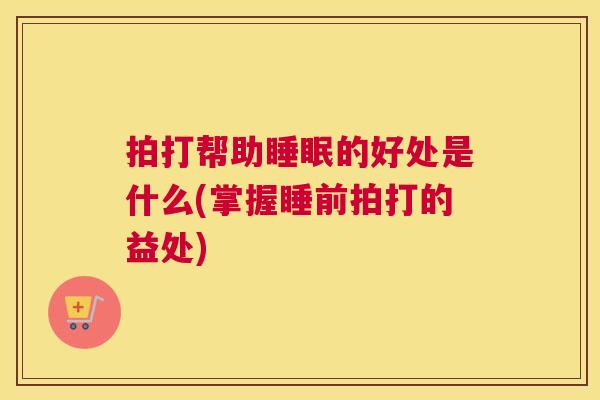 拍打帮助睡眠的好处是什么(掌握睡前拍打的益处)