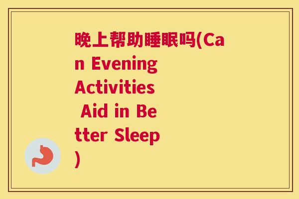 晚上帮助睡眠吗(Can Evening Activities Aid in Better Sleep)