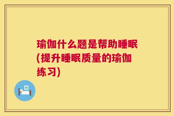 瑜伽什么题是帮助睡眠(提升睡眠质量的瑜伽练习)