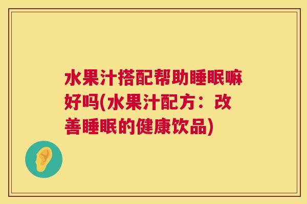 水果汁搭配帮助睡眠嘛好吗(水果汁配方：改善睡眠的健康饮品)