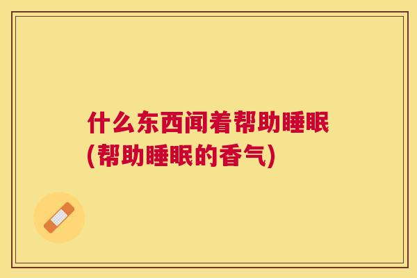 什么东西闻着帮助睡眠(帮助睡眠的香气)