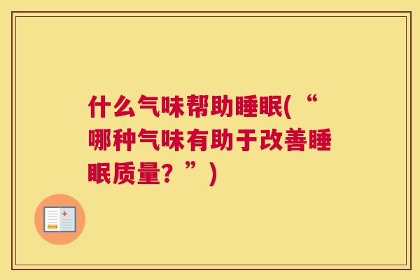 什么气味帮助睡眠(“哪种气味有助于改善睡眠质量？”)
