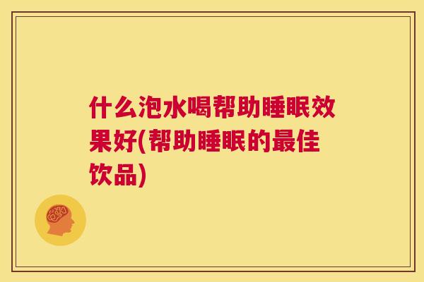 什么泡水喝帮助睡眠效果好(帮助睡眠的最佳饮品)