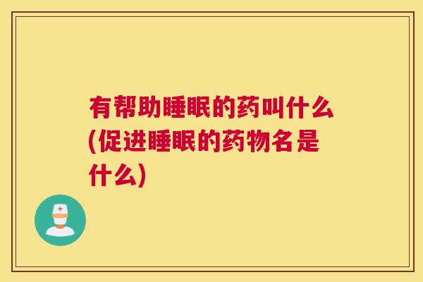 有帮助睡眠的药叫什么(促进睡眠的药物名是什么)
