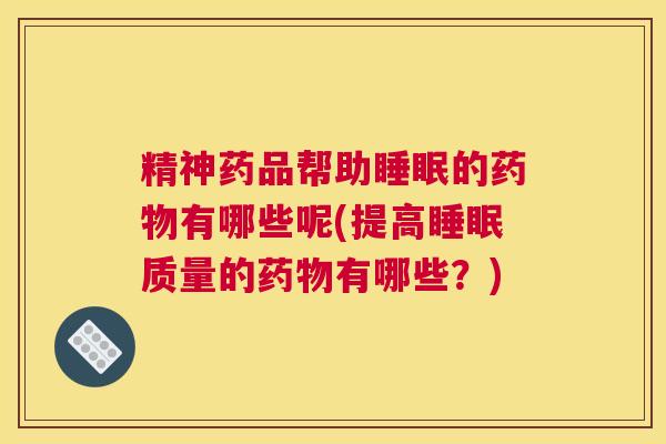 精神药品帮助睡眠的药物有哪些呢(提高睡眠质量的药物有哪些？)