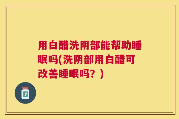 用白醋洗阴部能帮助睡眠吗(洗阴部用白醋可改善睡眠吗？)