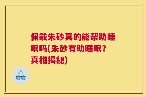 佩戴朱砂真的能帮助睡眠吗(朱砂有助睡眠？真相揭秘)
