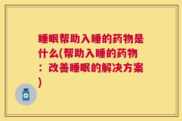 睡眠帮助入睡的药物是什么(帮助入睡的药物：改善睡眠的解决方案)