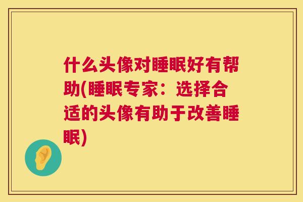 什么头像对睡眠好有帮助(睡眠专家：选择合适的头像有助于改善睡眠)