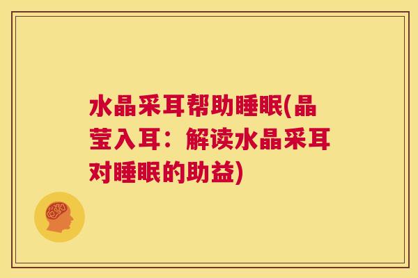 水晶采耳帮助睡眠(晶莹入耳：解读水晶采耳对睡眠的助益)