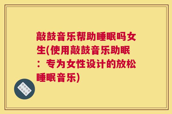 敲鼓音乐帮助睡眠吗女生(使用敲鼓音乐助眠：专为女性设计的放松睡眠音乐)