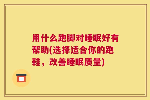 用什么跑脚对睡眠好有帮助(选择适合你的跑鞋，改善睡眠质量)