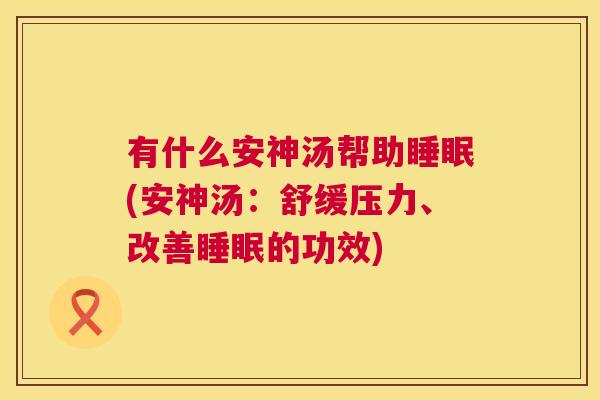 有什么安神汤帮助睡眠(安神汤：舒缓压力、改善睡眠的功效)