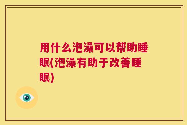 用什么泡澡可以帮助睡眠(泡澡有助于改善睡眠)