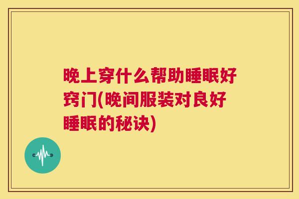 晚上穿什么帮助睡眠好窍门(晚间服装对良好睡眠的秘诀)