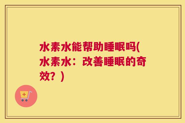 水素水能帮助睡眠吗(水素水：改善睡眠的奇效？)