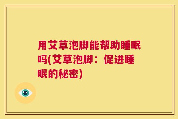 用艾草泡脚能帮助睡眠吗(艾草泡脚：促进睡眠的秘密)