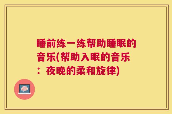 睡前练一练帮助睡眠的音乐(帮助入眠的音乐：夜晚的柔和旋律)