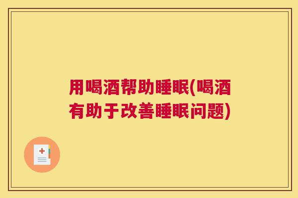 用喝酒帮助睡眠(喝酒有助于改善睡眠问题)