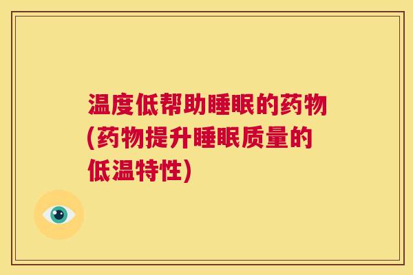 温度低帮助睡眠的药物(药物提升睡眠质量的低温特性)