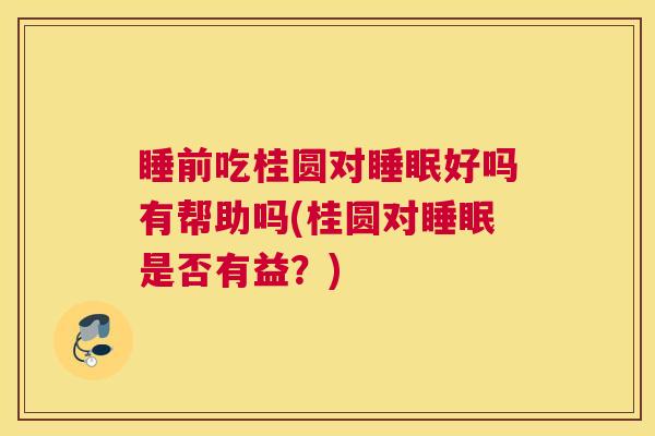 睡前吃桂圆对睡眠好吗有帮助吗(桂圆对睡眠是否有益？)
