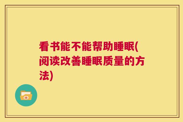 看书能不能帮助睡眠(阅读改善睡眠质量的方法)