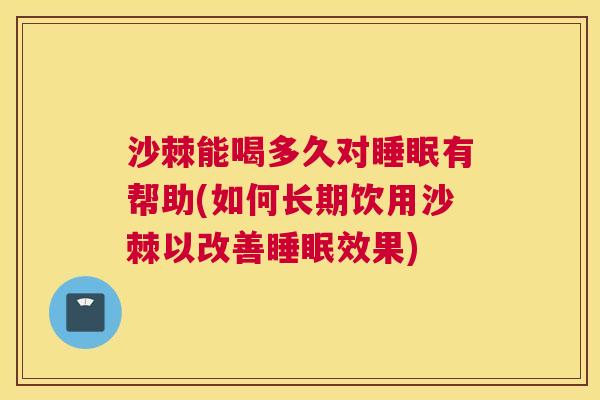 沙棘能喝多久对睡眠有帮助(如何长期饮用沙棘以改善睡眠效果)