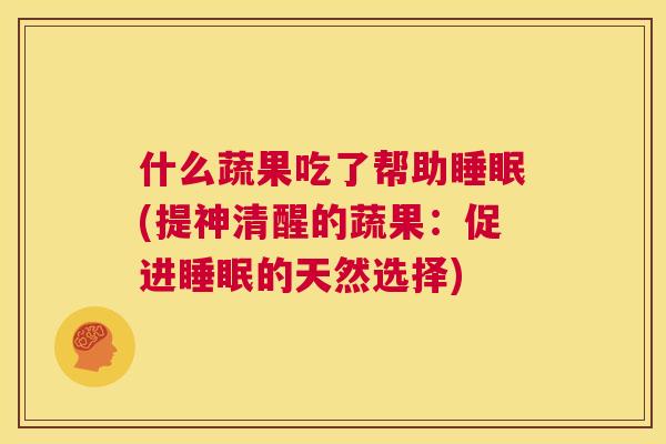什么蔬果吃了帮助睡眠(提神清醒的蔬果：促进睡眠的天然选择)