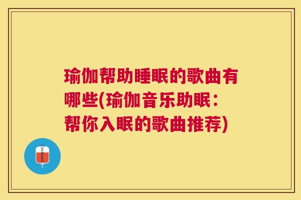瑜伽帮助睡眠的歌曲有哪些(瑜伽音乐助眠：帮你入眠的歌曲推荐)