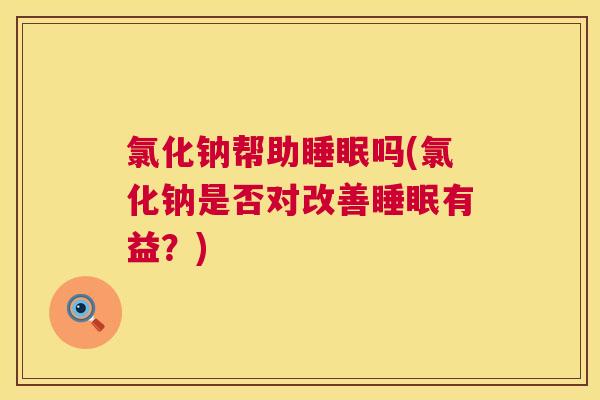 氯化钠帮助睡眠吗(氯化钠是否对改善睡眠有益？)