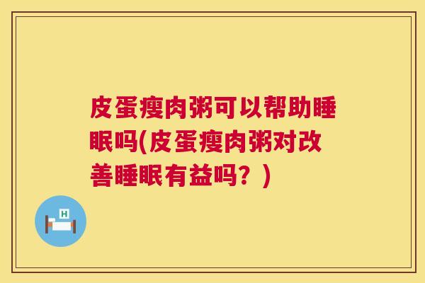 皮蛋瘦肉粥可以帮助睡眠吗(皮蛋瘦肉粥对改善睡眠有益吗？)