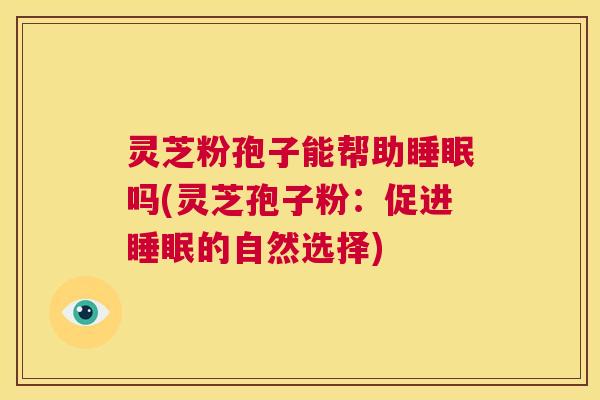 灵芝粉孢子能帮助睡眠吗(灵芝孢子粉：促进睡眠的自然选择)